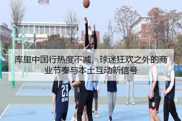 库里中国行热度不减，球迷狂欢之外的商业节奏与本土互动新信号